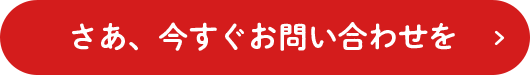 さあ、今すぐお問い合わせを